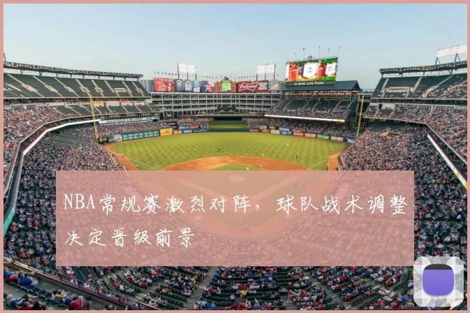 NBA常规赛激烈对阵，球队战术调整决定晋级前景