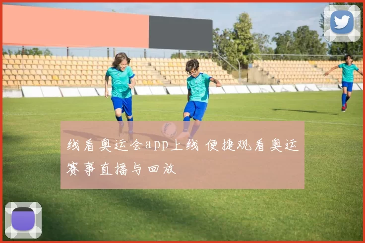 线看奥运会app上线 便捷观看奥运赛事直播与回放