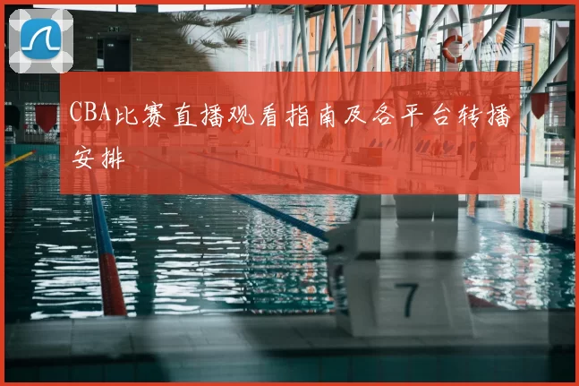 CBA比赛直播观看指南及各平台转播安排