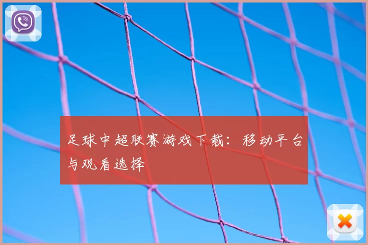 足球中超联赛游戏下载:移动平台与观看选择