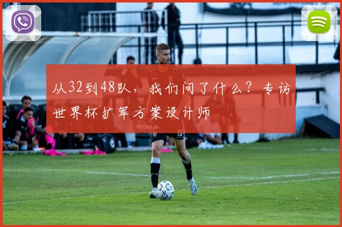 从32到48队,我们问了什么?专访世界杯扩军方案设计师