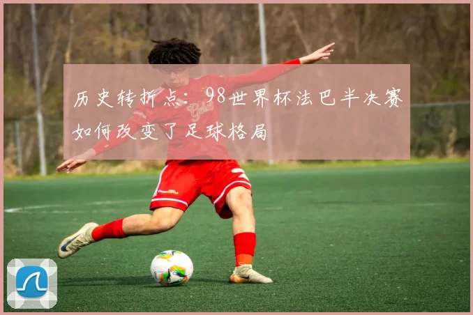 历史转折点：98世界杯法巴半决赛如何改变了足球格局
