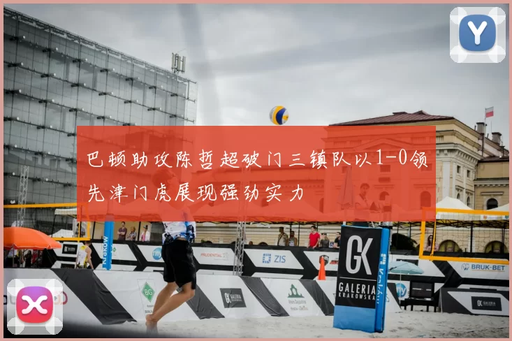 巴顿助攻陈哲超破门三镇队以1-0领先津门虎展现强劲实力