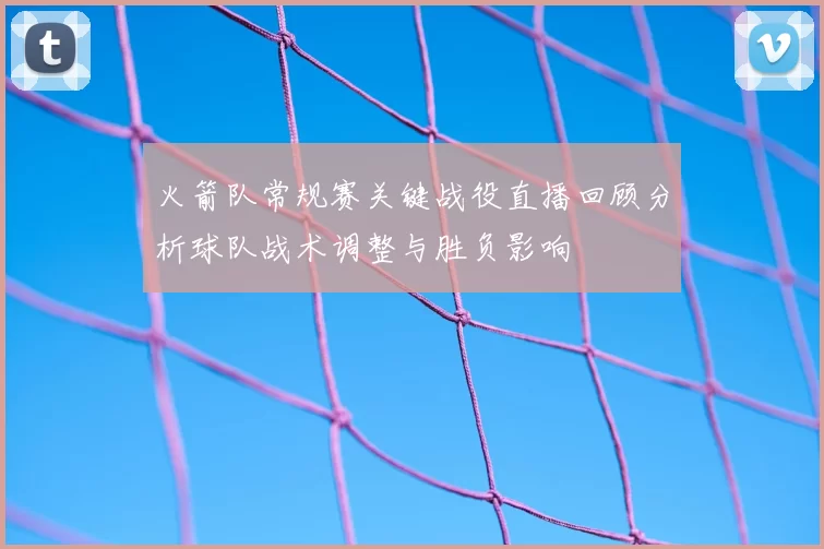 火箭队常规赛关键战役直播回顾分析球队战术调整与胜负影响