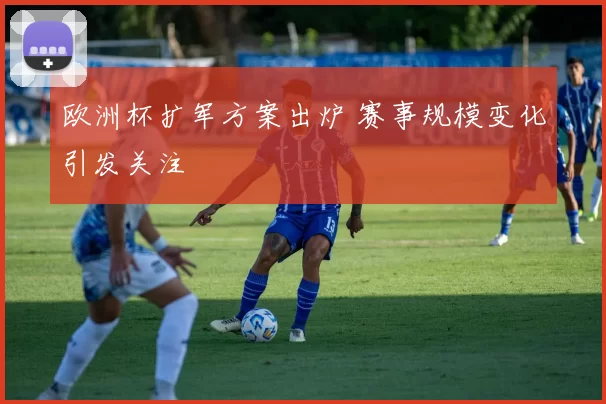 欧洲杯扩军方案出炉 赛事规模变化引发关注