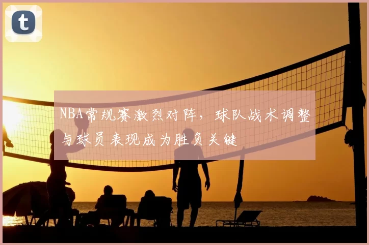 NBA常规赛激烈对阵，球队战术调整与球员表现成为胜负关键