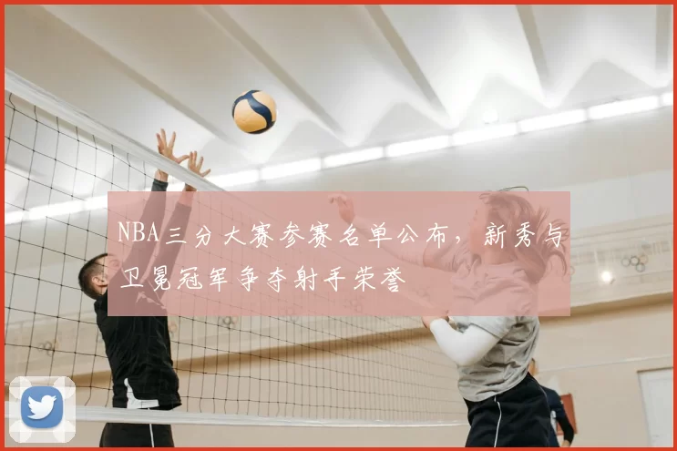 NBA三分大赛参赛名单公布，新秀与卫冕冠军争夺射手荣誉