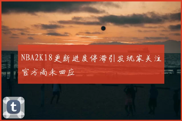 NBA2K18更新进度停滞引发玩家关注官方尚未回应
