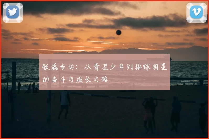 张磊专访：从青涩少年到排球明星的奋斗与成长之路