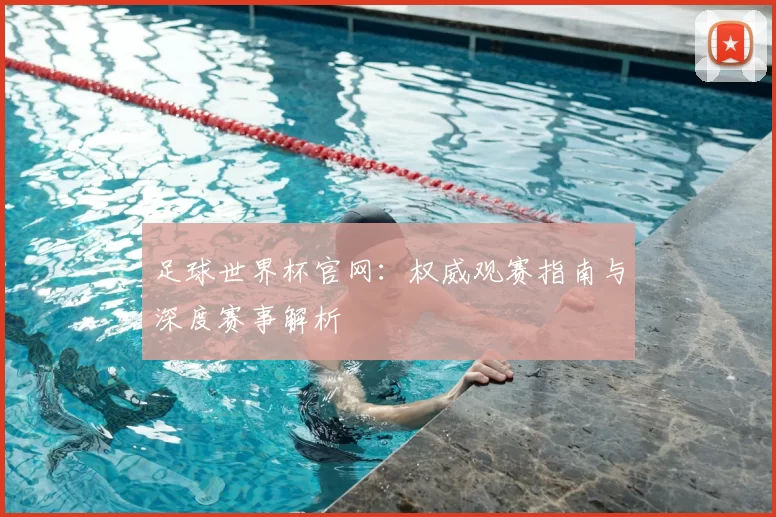 足球世界杯官网：权威观赛指南与深度赛事解析