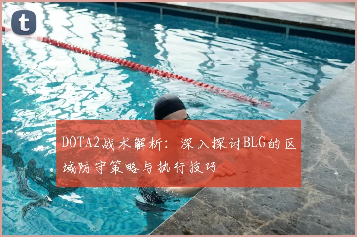 DOTA2战术解析:深入探讨BLG的区域防守策略与执行技巧