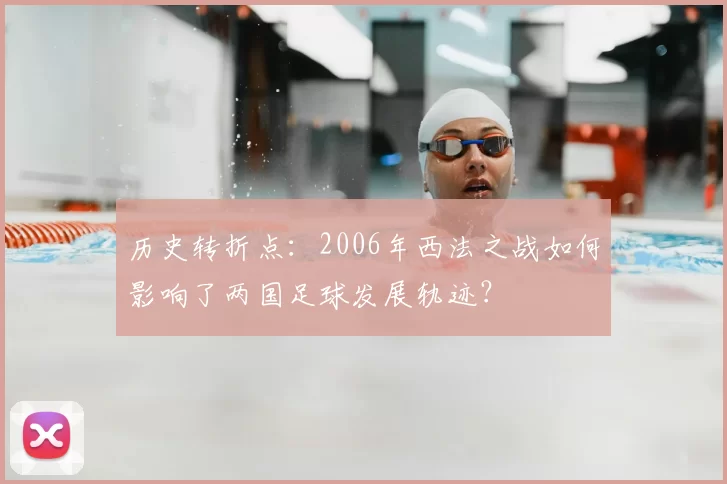 历史转折点：2006年西法之战如何影响了两国足球发展轨迹？