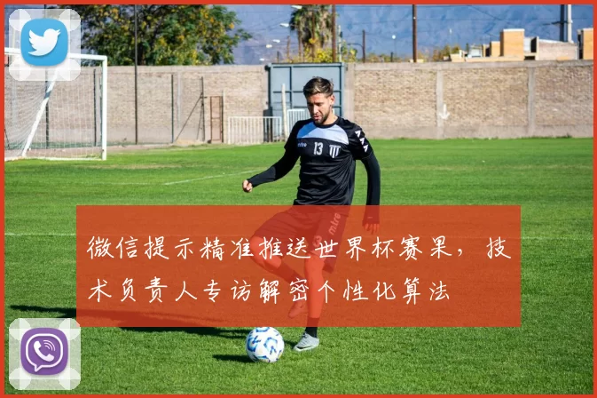 微信提示精准推送世界杯赛果,技术负责人专访解密个性化算法