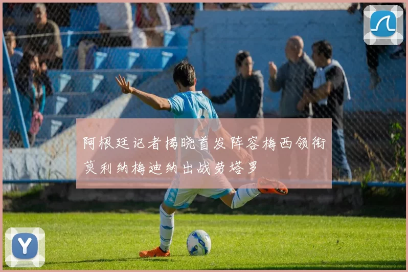 阿根廷记者揭晓首发阵容梅西领衔莫利纳梅迪纳出战劳塔罗