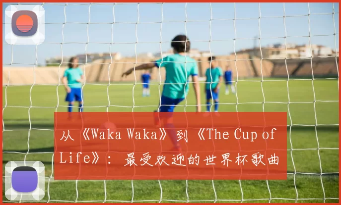 从《Waka Waka》到《The Cup of Life》：最受欢迎的世界杯歌曲