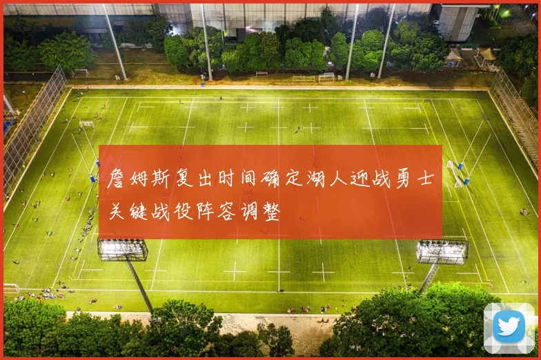 詹姆斯复出时间确定湖人迎战勇士关键战役阵容调整