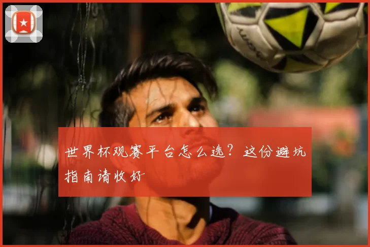 世界杯观赛平台怎么选？这份避坑指南请收好