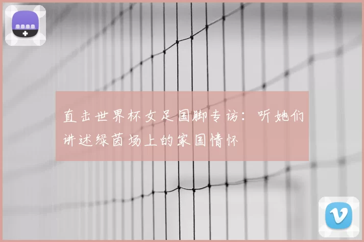 直击世界杯女足国脚专访：听她们讲述绿茵场上的家国情怀