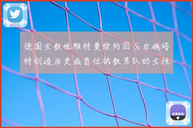 德国女教练维特曼续约因戈尔施塔特创造历史成首位执教男队的女性教练