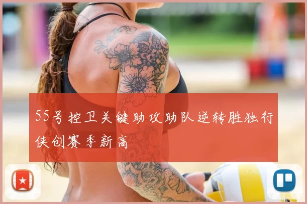 55号控卫关键助攻助队逆转胜独行侠创赛季新高