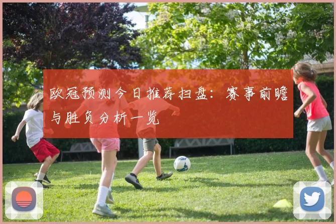 欧冠预测今日推荐扫盘:赛事前瞻与胜负分析一览