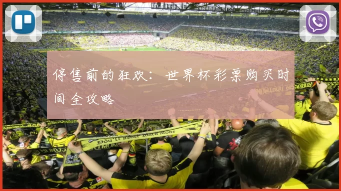 停售前的狂欢:世界杯彩票购买时间全攻略