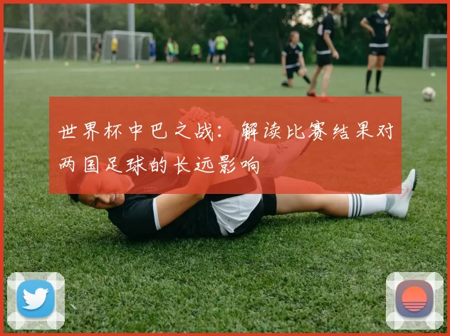 世界杯中巴之战：解读比赛结果对两国足球的长远影响