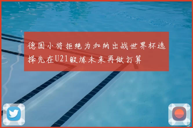 德国小将拒绝为加纳出战世界杯选择先在U21锻炼未来再做打算