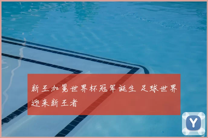 新王加冕世界杯冠军诞生 足球世界迎来新王者