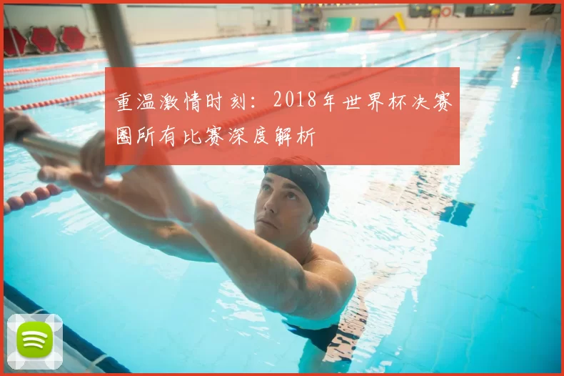 重温激情时刻：2018年世界杯决赛圈所有比赛深度解析