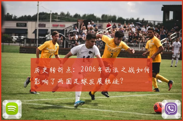 历史转折点:2006年西法之战如何影响了两国足球发展轨迹?