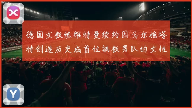 德国女教练维特曼续约因戈尔施塔特创造历史成首位执教男队的女性教练