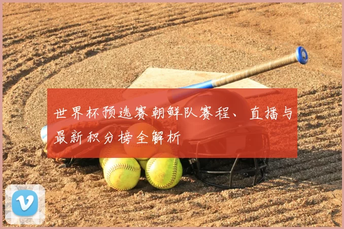 世界杯预选赛朝鲜队赛程、直播与最新积分榜全解析