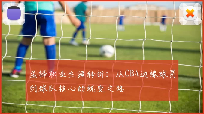 孟铎职业生涯转折：从CBA边缘球员到球队核心的蜕变之路
