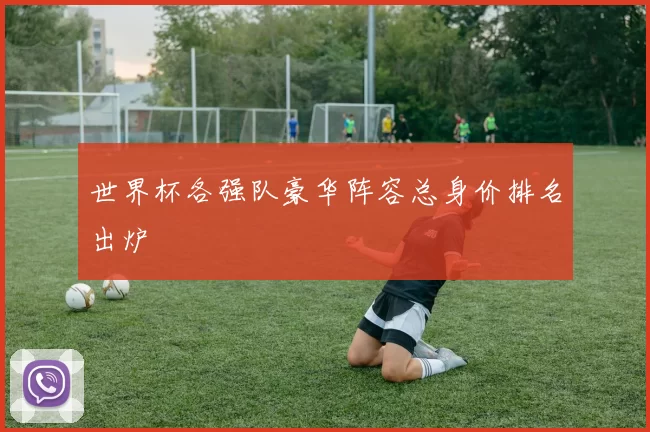 世界杯各强队豪华阵容总身价排名出炉