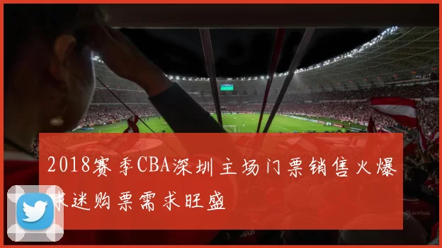 2018赛季CBA深圳主场门票销售火爆球迷购票需求旺盛