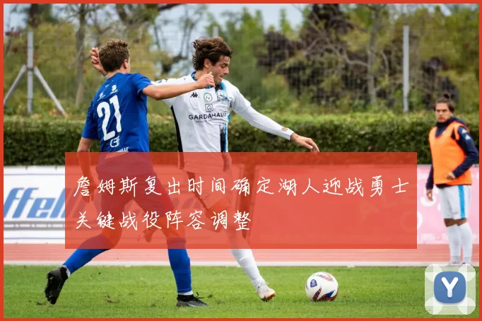 詹姆斯复出时间确定湖人迎战勇士关键战役阵容调整