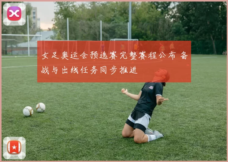 女足奥运会预选赛完整赛程公布 备战与出线任务同步推进