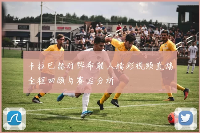 卡拉巴赫对阵希腊人精彩视频直播全程回顾与赛后分析
