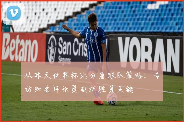 从昨天世界杯比分看球队策略：专访知名评论员剖析胜负关键