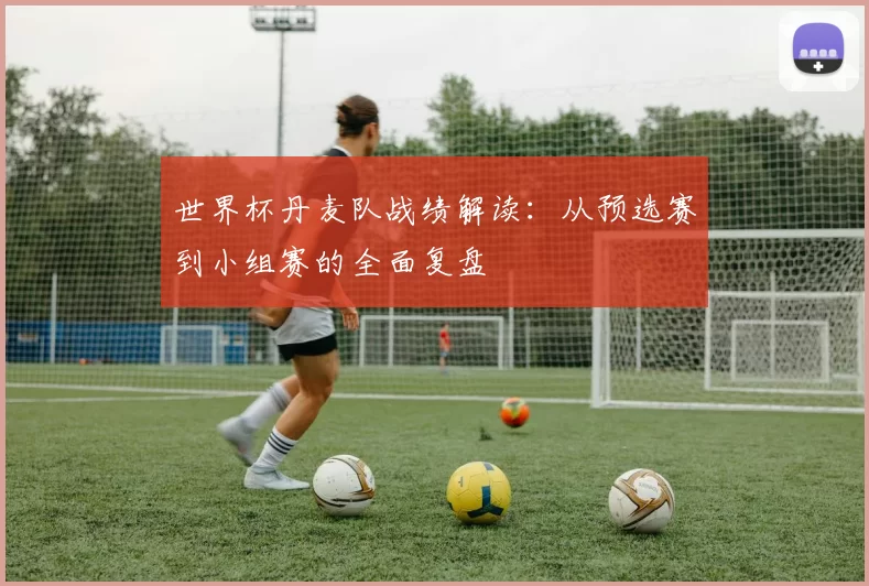 世界杯丹麦队战绩解读：从预选赛到小组赛的全面复盘