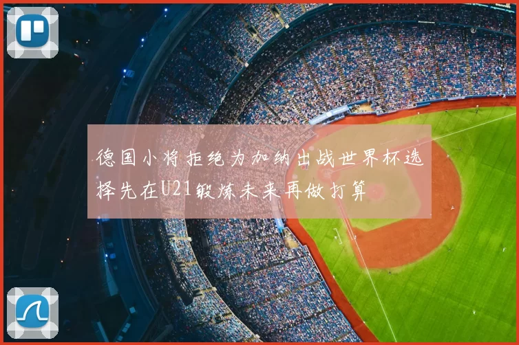 德国小将拒绝为加纳出战世界杯选择先在U21锻炼未来再做打算