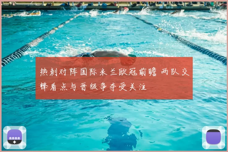 热刺对阵国际米兰欧冠前瞻 两队交锋看点与晋级争夺受关注