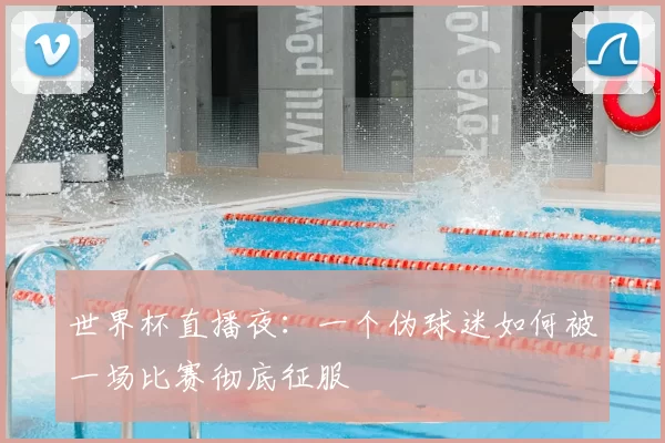 世界杯直播夜：一个伪球迷如何被一场比赛彻底征服