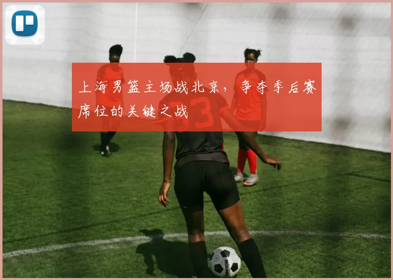 上海男篮主场战北京,争夺季后赛席位的关键之战