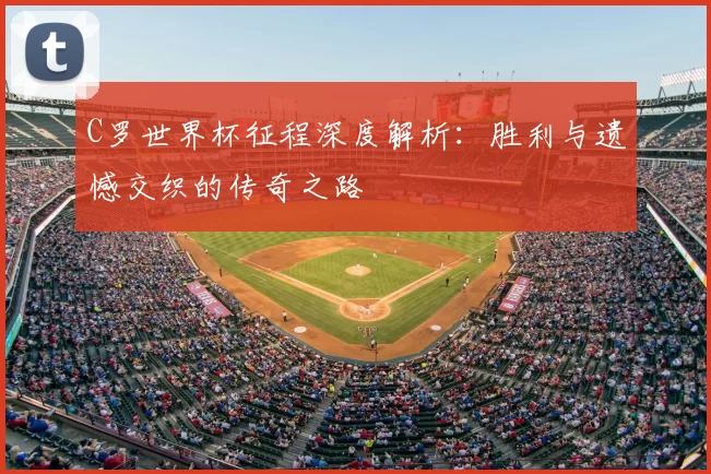 C罗世界杯征程深度解析:胜利与遗憾交织的传奇之路