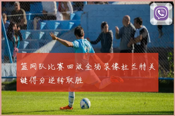 篮网队比赛回放全场录像杜兰特关键得分逆转取胜