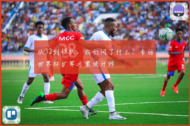 从32到48队，我们问了什么？专访世界杯扩军方案设计师