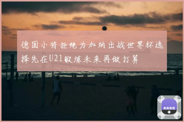 德国小将拒绝为加纳出战世界杯选择先在U21锻炼未来再做打算