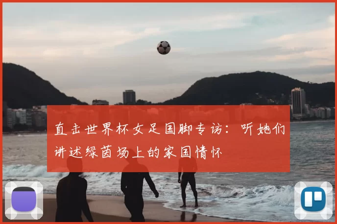 直击世界杯女足国脚专访:听她们讲述绿茵场上的家国情怀